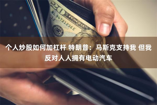 个人炒股如何加杠杆 特朗普：马斯克支持我 但我反对人人拥有电动汽车