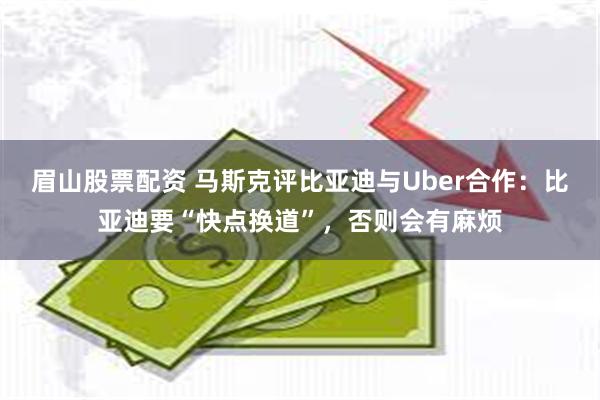 眉山股票配资 马斯克评比亚迪与Uber合作：比亚迪要“快点换道”，否则会有麻烦