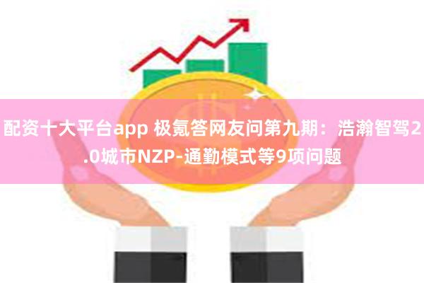 配资十大平台app 极氪答网友问第九期：浩瀚智驾2.0城市NZP-通勤模式等9项问题