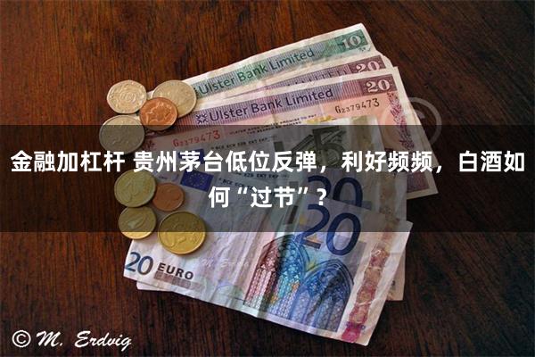 金融加杠杆 贵州茅台低位反弹，利好频频，白酒如何“过节”？