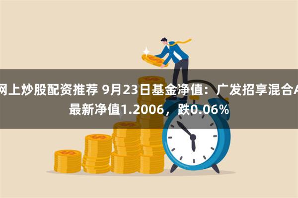 网上炒股配资推荐 9月23日基金净值：广发招享混合A最新净值1.2006，跌0.06%