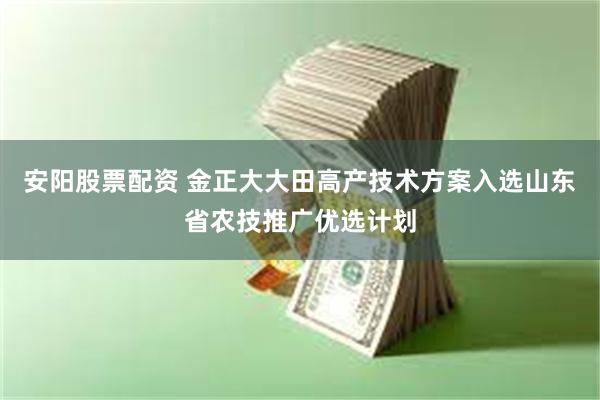 安阳股票配资 金正大大田高产技术方案入选山东省农技推广优选计划