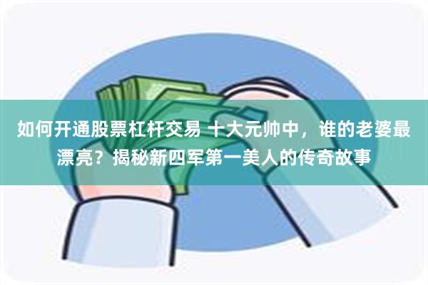 如何开通股票杠杆交易 十大元帅中，谁的老婆最漂亮？揭秘新四军第一美人的传奇故事