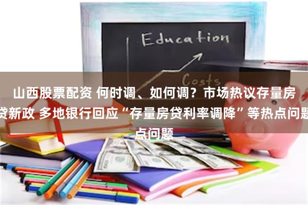 山西股票配资 何时调、如何调？市场热议存量房贷新政 多地银行回应“存量房贷利率调降”等热点问题