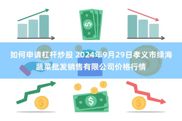 如何申请杠杆炒股 2024年9月29日孝义市绿海蔬菜批发销售有限公司价格行情