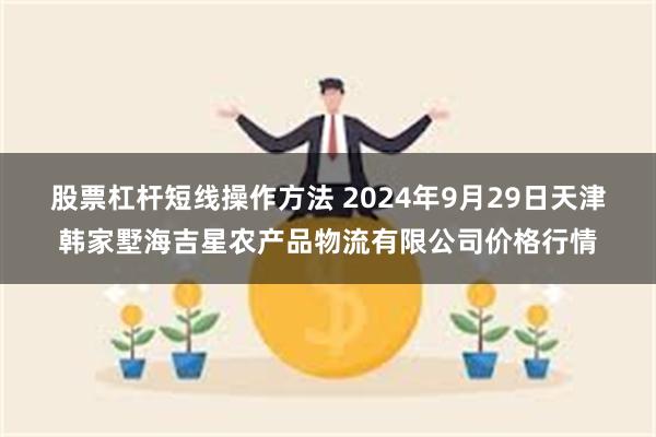 股票杠杆短线操作方法 2024年9月29日天津韩家墅海吉星农产品物流有限公司价格行情