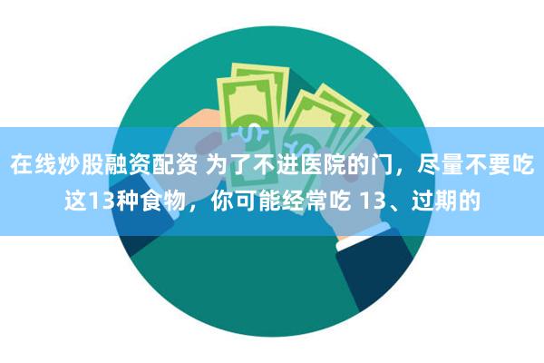 在线炒股融资配资 为了不进医院的门，尽量不要吃这13种食物，你可能经常吃 13、过期的