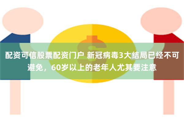 配资可信股票配资门户 新冠病毒3大结局已经不可避免，60岁以上的老年人尤其要注意