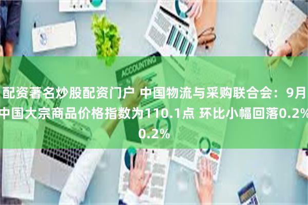 配资著名炒股配资门户 中国物流与采购联合会：9月中国大宗商品价格指数为110.1点 环比小幅回落0.2%