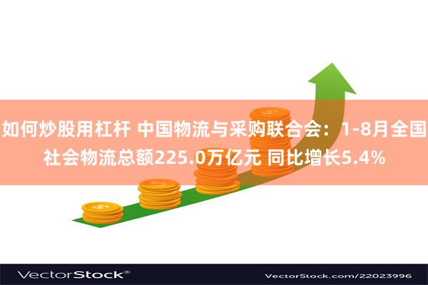 如何炒股用杠杆 中国物流与采购联合会：1-8月全国社会物流总额225.0万亿元 同比增长5.4%