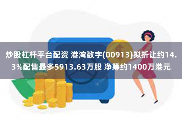 炒股杠杆平台配资 港湾数字(00913)拟折让约14.3%配售最多5913.63万股 净筹约1400万港元