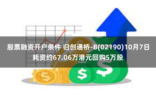 股票融资开户条件 归创通桥-B(02190)10月7日耗资约67.06万港元回购5万股