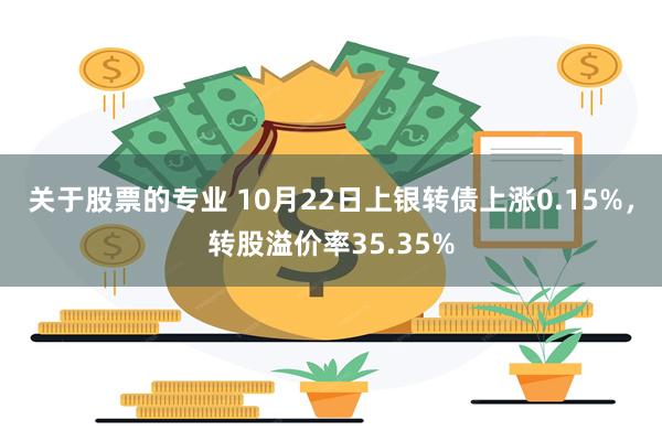 关于股票的专业 10月22日上银转债上涨0.15%，转股溢价率35.35%