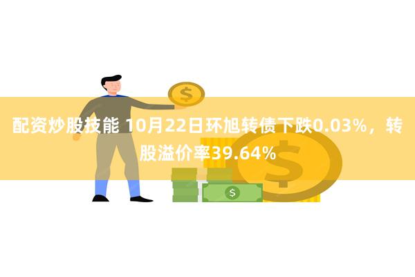 配资炒股技能 10月22日环旭转债下跌0.03%，转股溢价率39.64%