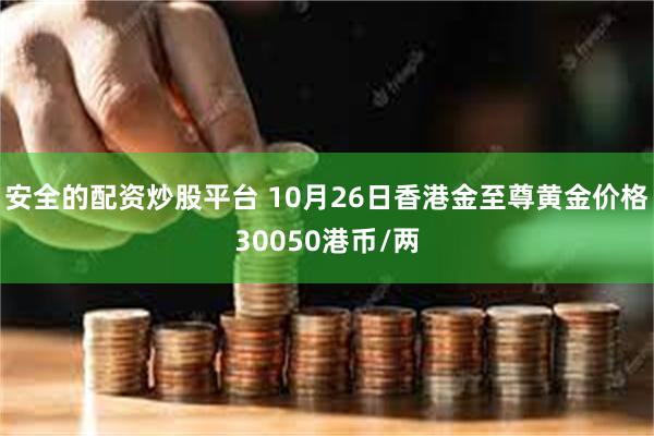 安全的配资炒股平台 10月26日香港金至尊黄金价格30050港币/两