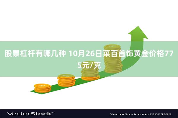 股票杠杆有哪几种 10月26日菜百首饰黄金价格775元/克