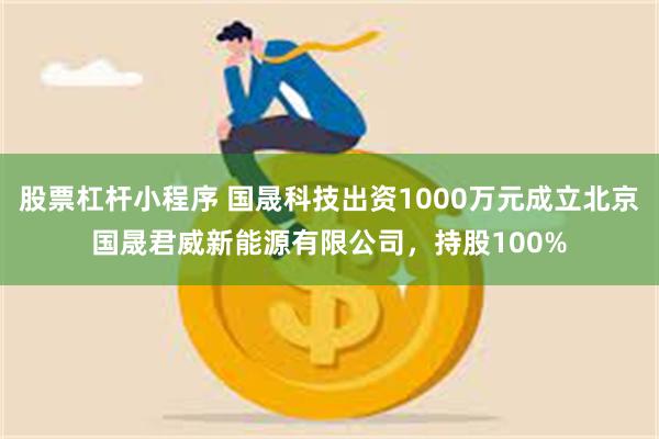 股票杠杆小程序 国晟科技出资1000万元成立北京国晟君威新能源有限公司，持股100%