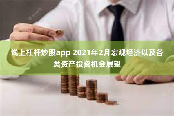 线上杠杆炒股app 2021年2月宏观经济以及各类资产投资机会展望