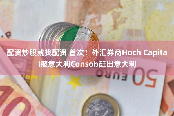 配资炒股就找配资 首次！外汇券商Hoch Capital被意大利Consob赶出意大利