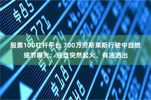 股票100杠杆平台 700万劳斯莱斯行驶中自燃细节曝光：底盘突然起火、有油洒出