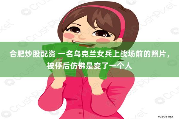 合肥炒股配资 一名乌克兰女兵上战场前的照片，被俘后仿佛是变了一个人