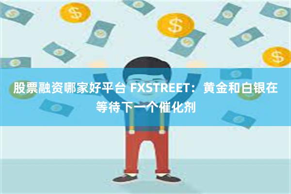 股票融资哪家好平台 FXSTREET：黄金和白银在等待下一个催化剂