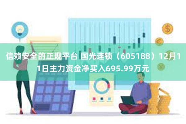 信赖安全的正规平台 国光连锁（605188）12月11日主力资金净买入695.99万元