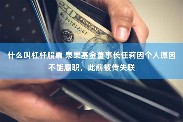 什么叫杠杆股票 泉果基金董事长任莉因个人原因不能履职，此前被传失联