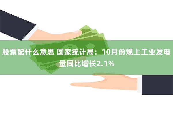 股票配什么意思 国家统计局：10月份规上工业发电量同比增长2.1%