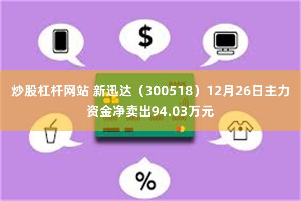 炒股杠杆网站 新迅达（300518）12月26日主力资金净卖出94.03万元