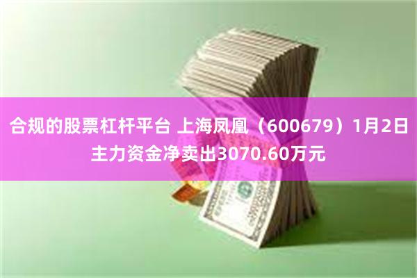 合规的股票杠杆平台 上海凤凰（600679）1月2日主力资金净卖出3070.60万元