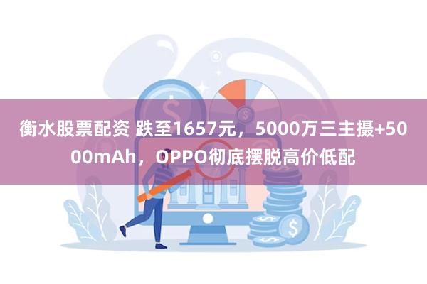 衡水股票配资 跌至1657元，5000万三主摄+5000mAh，OPPO彻底摆脱高价低配