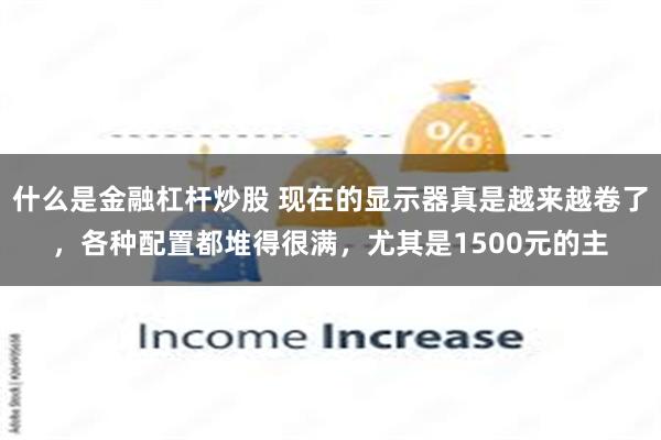 什么是金融杠杆炒股 现在的显示器真是越来越卷了，各种配置都堆得很满，尤其是1500元的主