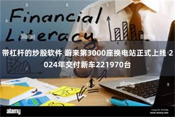 带杠杆的炒股软件 蔚来第3000座换电站正式上线 2024年交付新车221970台