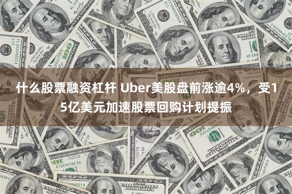 什么股票融资杠杆 Uber美股盘前涨逾4%，受15亿美元加速股票回购计划提振