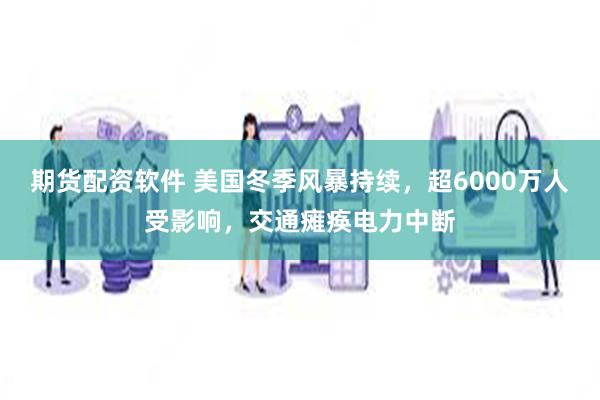 期货配资软件 美国冬季风暴持续，超6000万人受影响，交通瘫痪电力中断