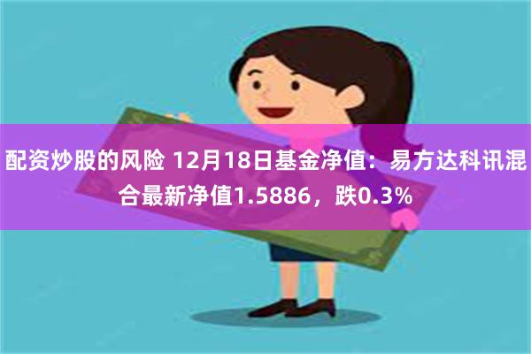 配资炒股的风险 12月18日基金净值：易方达科讯混合最新净值1.5886，跌0.3%