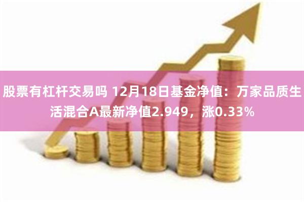 股票有杠杆交易吗 12月18日基金净值：万家品质生活混合A最新净值2.949，涨0.33%