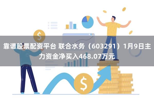 靠谱股票配资平台 联合水务（603291）1月9日主力资金净买入468.07万元