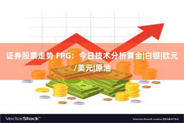 证券股票走势 FPG：今日技术分析黄金|白银|欧元/美元|原油