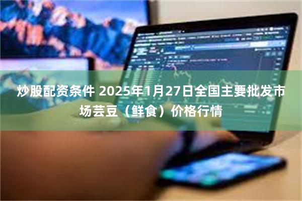 炒股配资条件 2025年1月27日全国主要批发市场芸豆（鲜食）价格行情