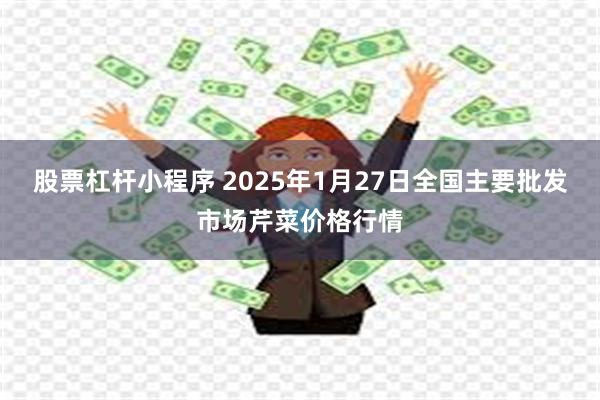 股票杠杆小程序 2025年1月27日全国主要批发市场芹菜价格行情