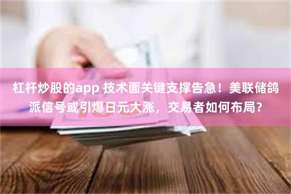 杠杆炒股的app 技术面关键支撑告急！美联储鸽派信号或引爆日元大涨，交易者如何布局？