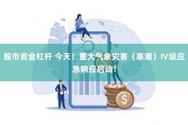 股市资金杠杆 今天！重大气象灾害（寒潮）Ⅳ级应急响应启动！