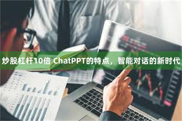 炒股杠杆10倍 ChatPPT的特点，智能对话的新时代