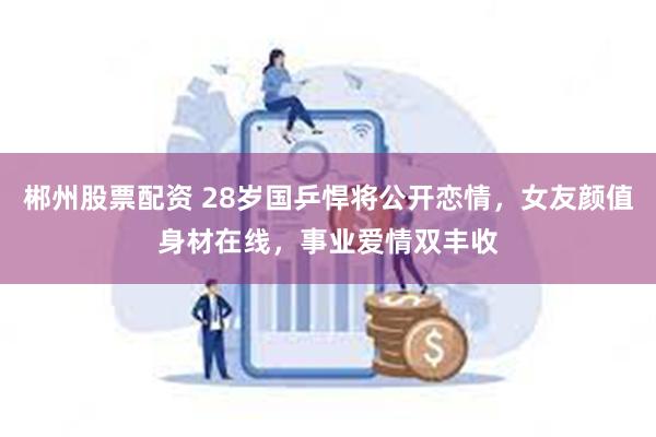 郴州股票配资 28岁国乒悍将公开恋情，女友颜值身材在线，事业爱情双丰收