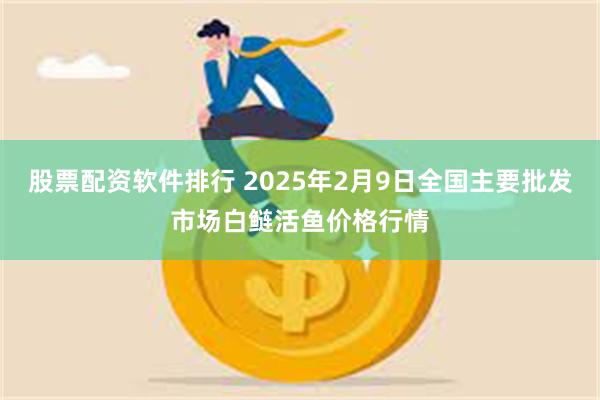 股票配资软件排行 2025年2月9日全国主要批发市场白鲢活鱼价格行情