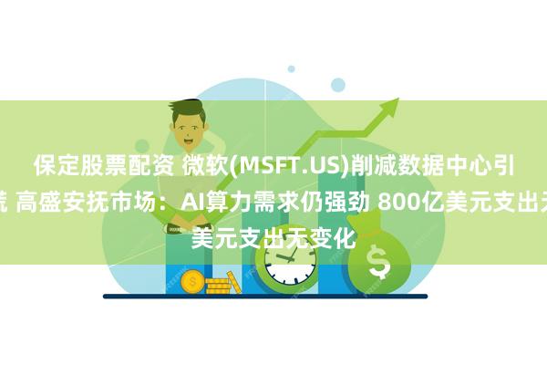 保定股票配资 微软(MSFT.US)削减数据中心引发恐慌 高盛安抚市场：AI算力需求仍强劲 800亿美元支出无变化