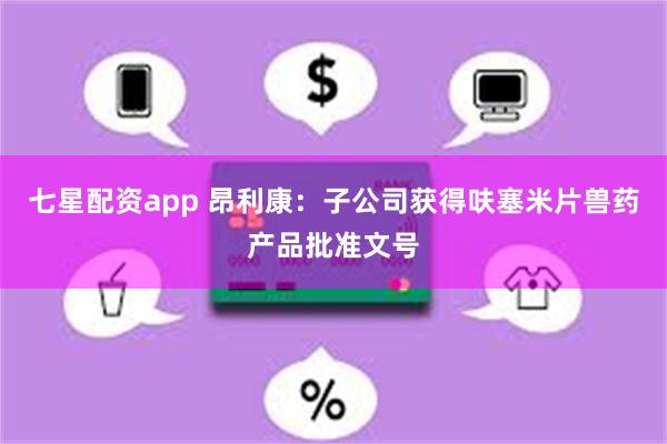 七星配资app 昂利康：子公司获得呋塞米片兽药产品批准文号