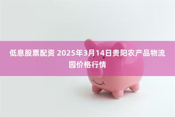 低息股票配资 2025年3月14日贵阳农产品物流园价格行情